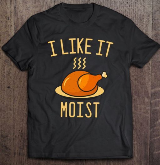 I Like It Moist Thanksgiving Turkey T Shirt
