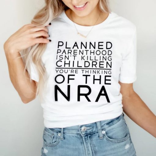 Planned Parenthood Isn’t Killing Children You’re Thinking Of The NRA T Shirt
