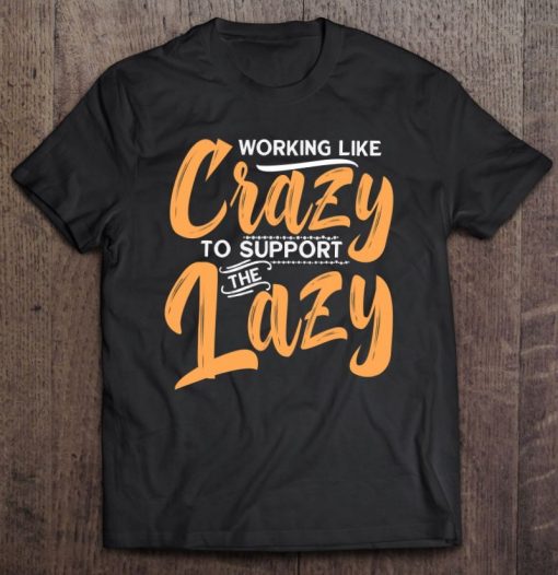 Working Like Crazy To Support The Lazy Funny Family Day T Shirt