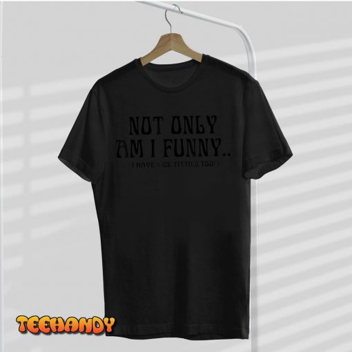 Not Only Am I Funny I Have Nice Titties Too T-Shirt