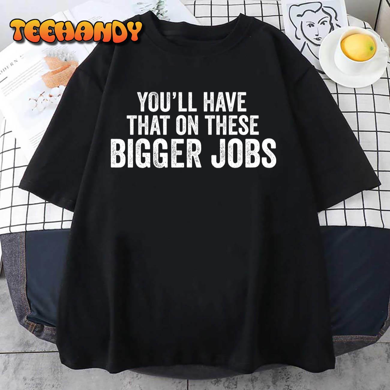 Funny You’ll Have That On These Bigger Jobs T-Shirt