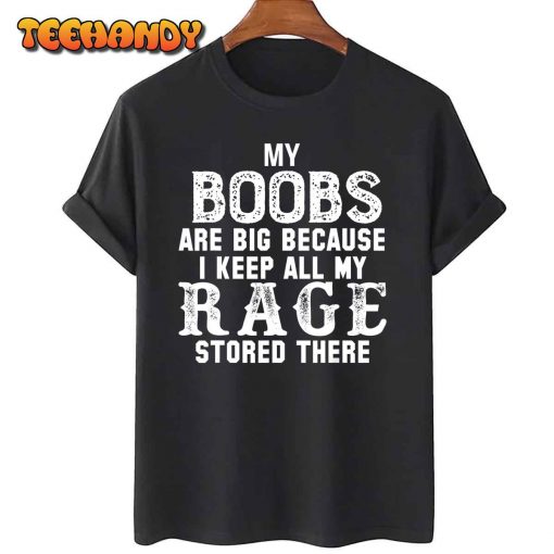 my boobs are big because i keep all my rage stored there T-Shirt