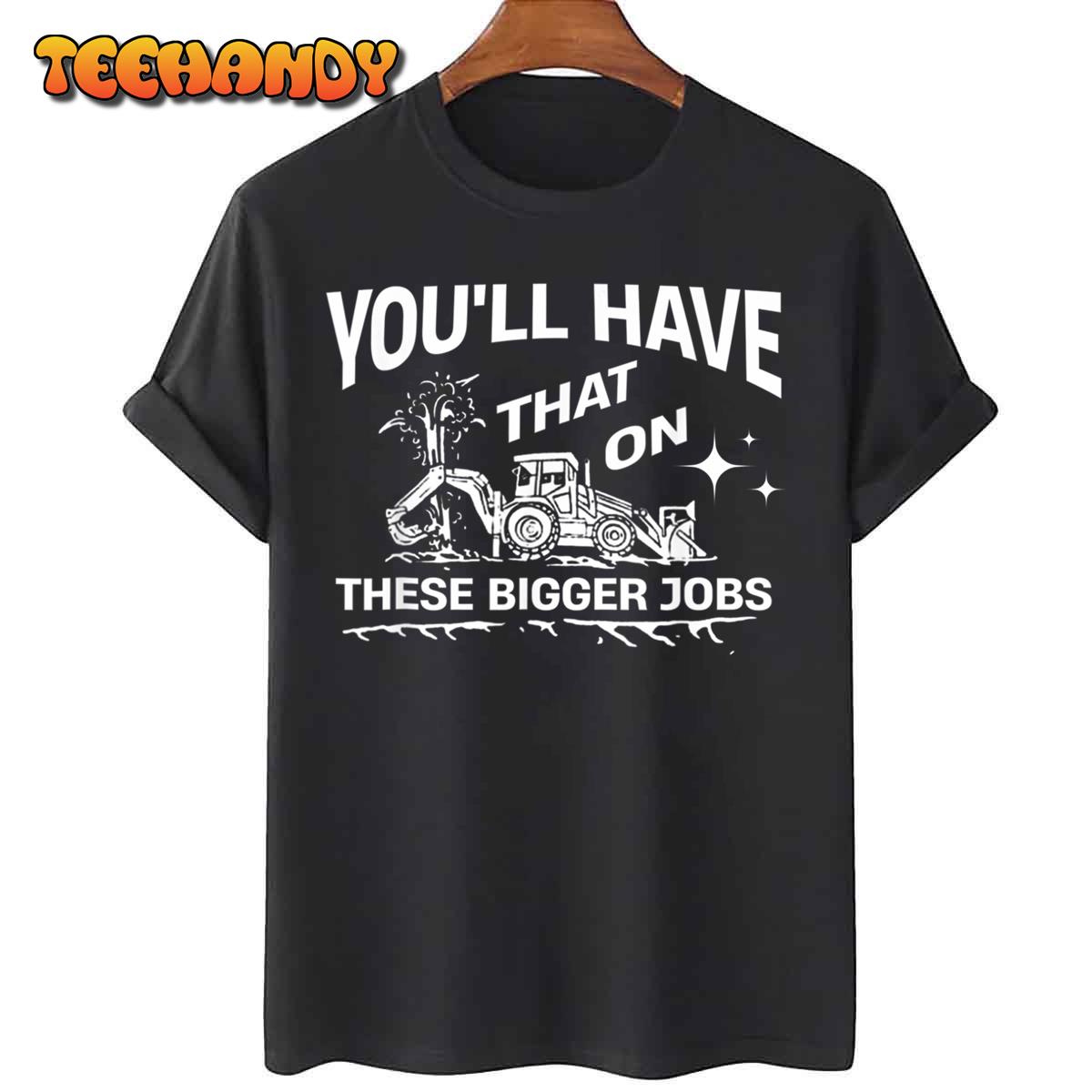 You’ll Have That On These Bigger Jobs Funny T-Shirt