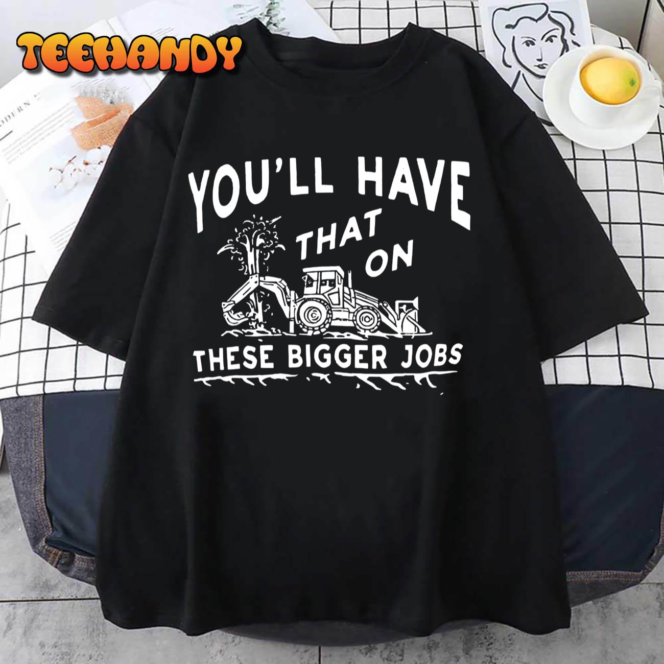 You’ll Have That On These Bigger Jobs Funny Unisex T-Shirt