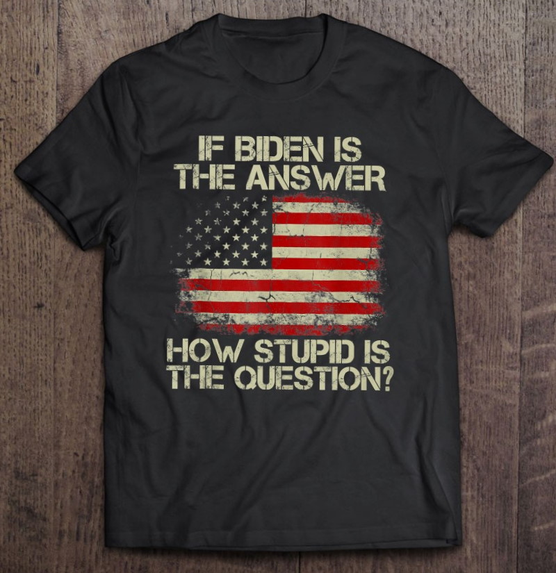 Funny Anti Joe Biden Quote Saying If Biden Is The Answer Unisex T Shirt