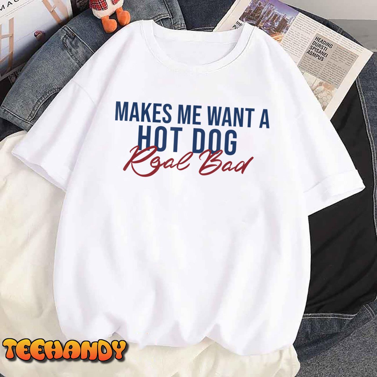 Funny Hot dog Lover tee. Makes Me Want A Hot Dog Real Bad T-Shirt