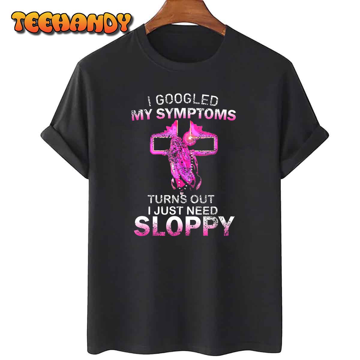 I Googled My Symptoms Turns Out I Just Need Sloppy T-Shirt