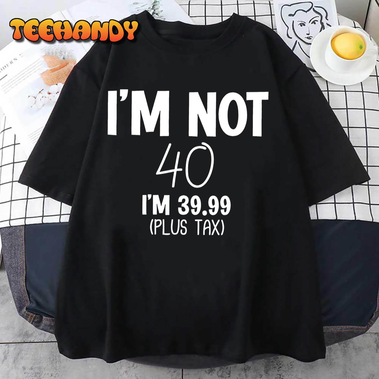 I’m not 40 i’m 39.99 (plus tax) T-Shirt