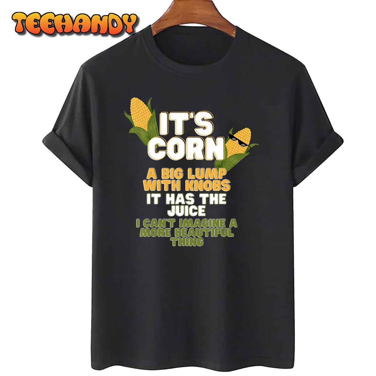 It’s Corn A Big Lump With Knobs It Has The Juice Its Corn T-Shirt