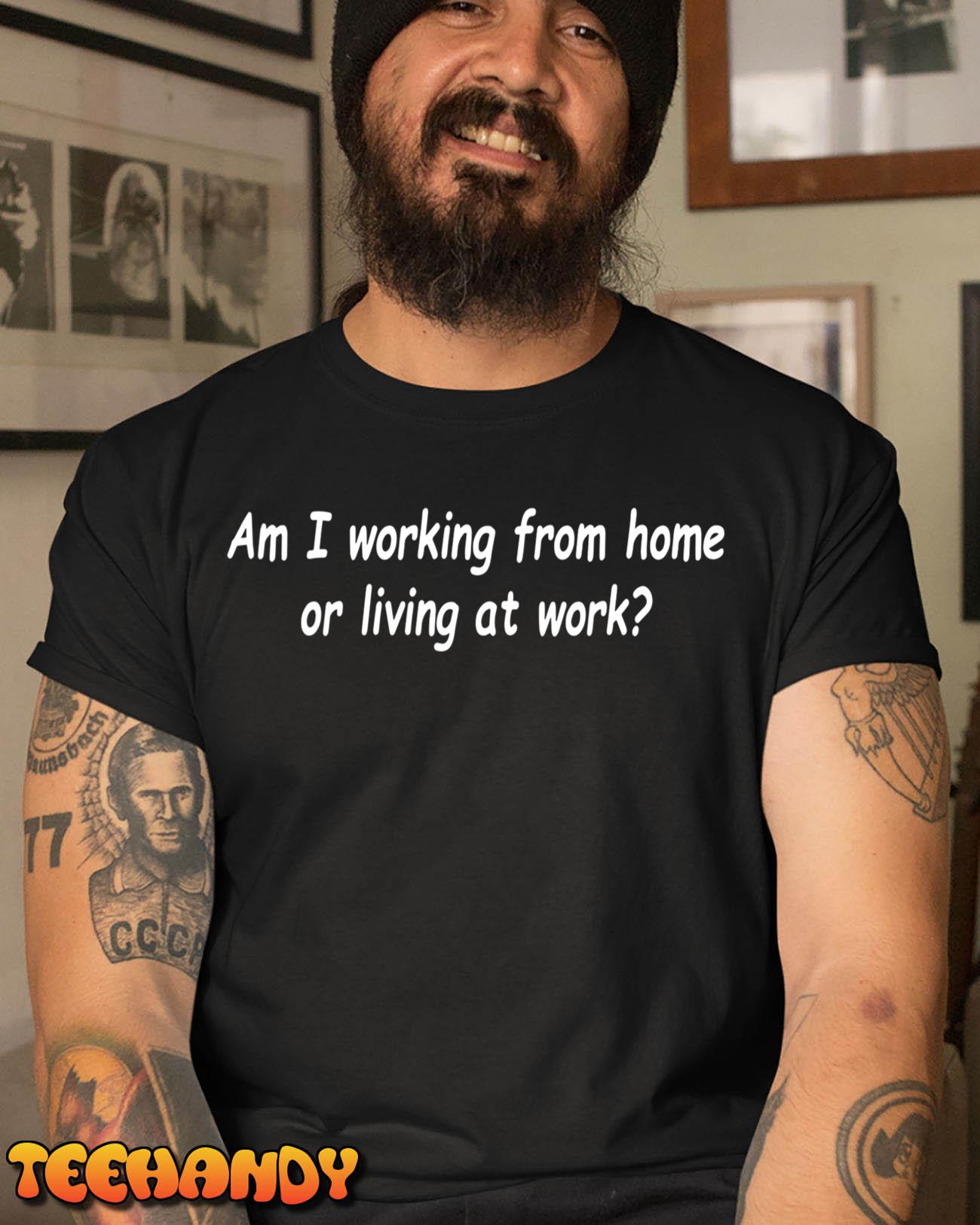 Am I Working From Home Or Living At Work T-Shirt