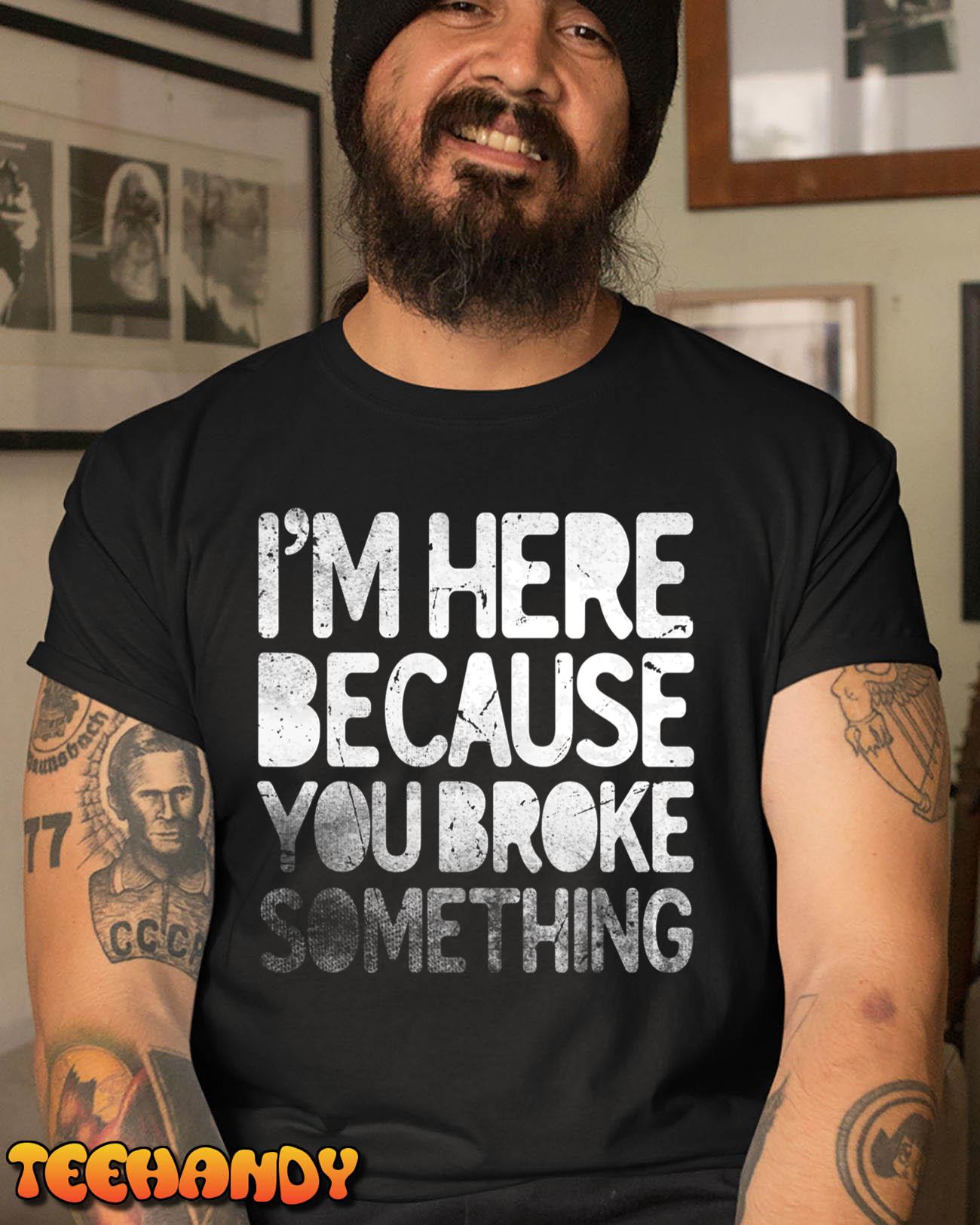 I’m Here Because You Broke Something Funny Joke Handyman T-Shirt