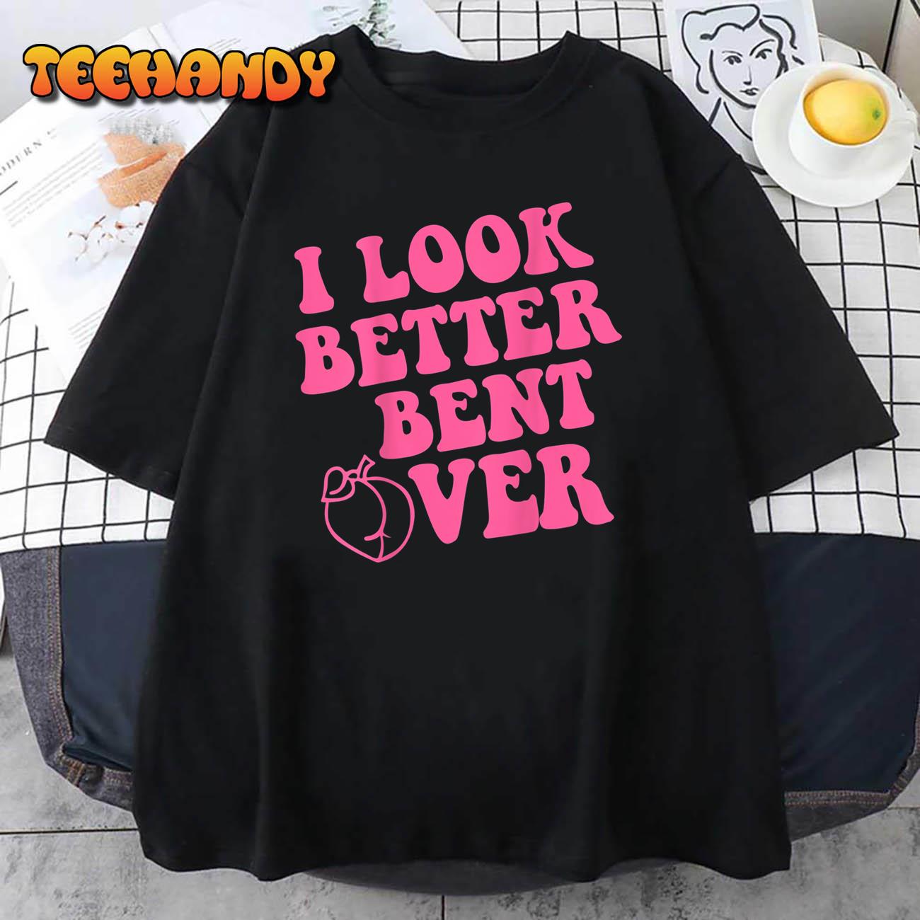 i Look Better Bent Over T-Shirt