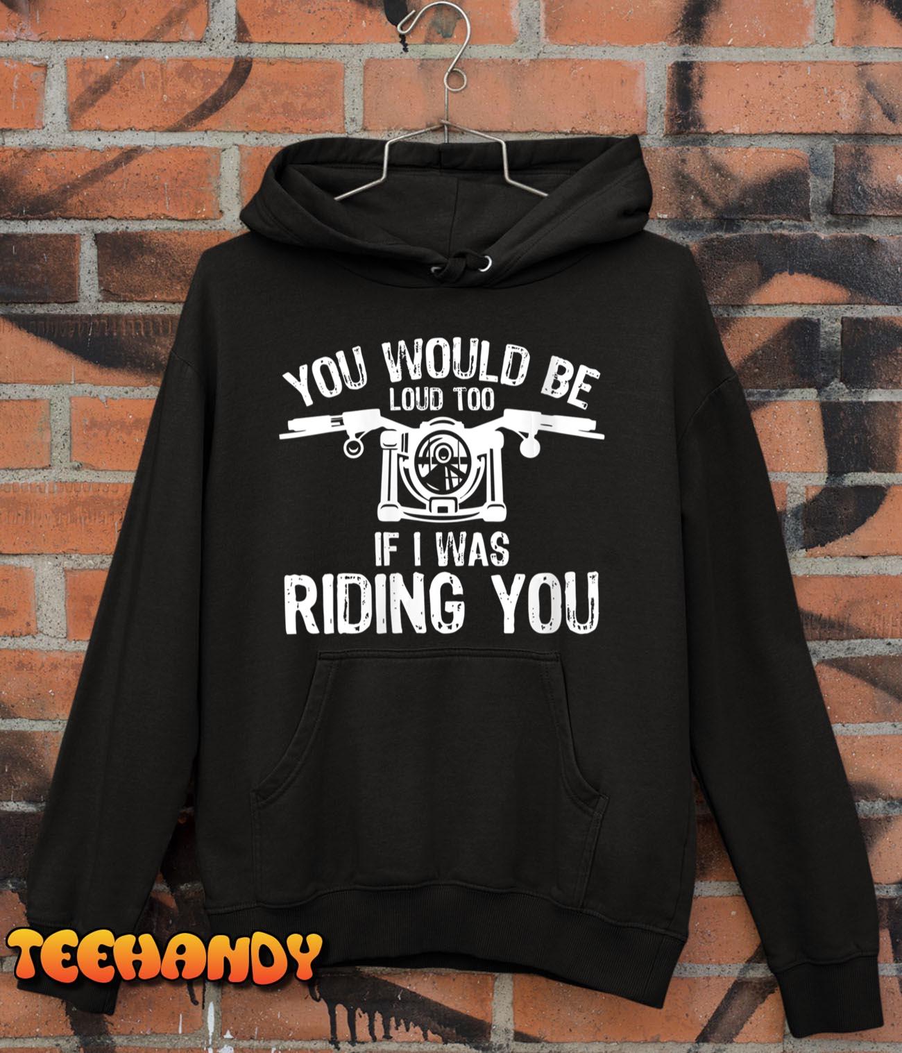 Womens You Would Be Loud Too If I Was Riding You Motorcycle Biker T-Shirt