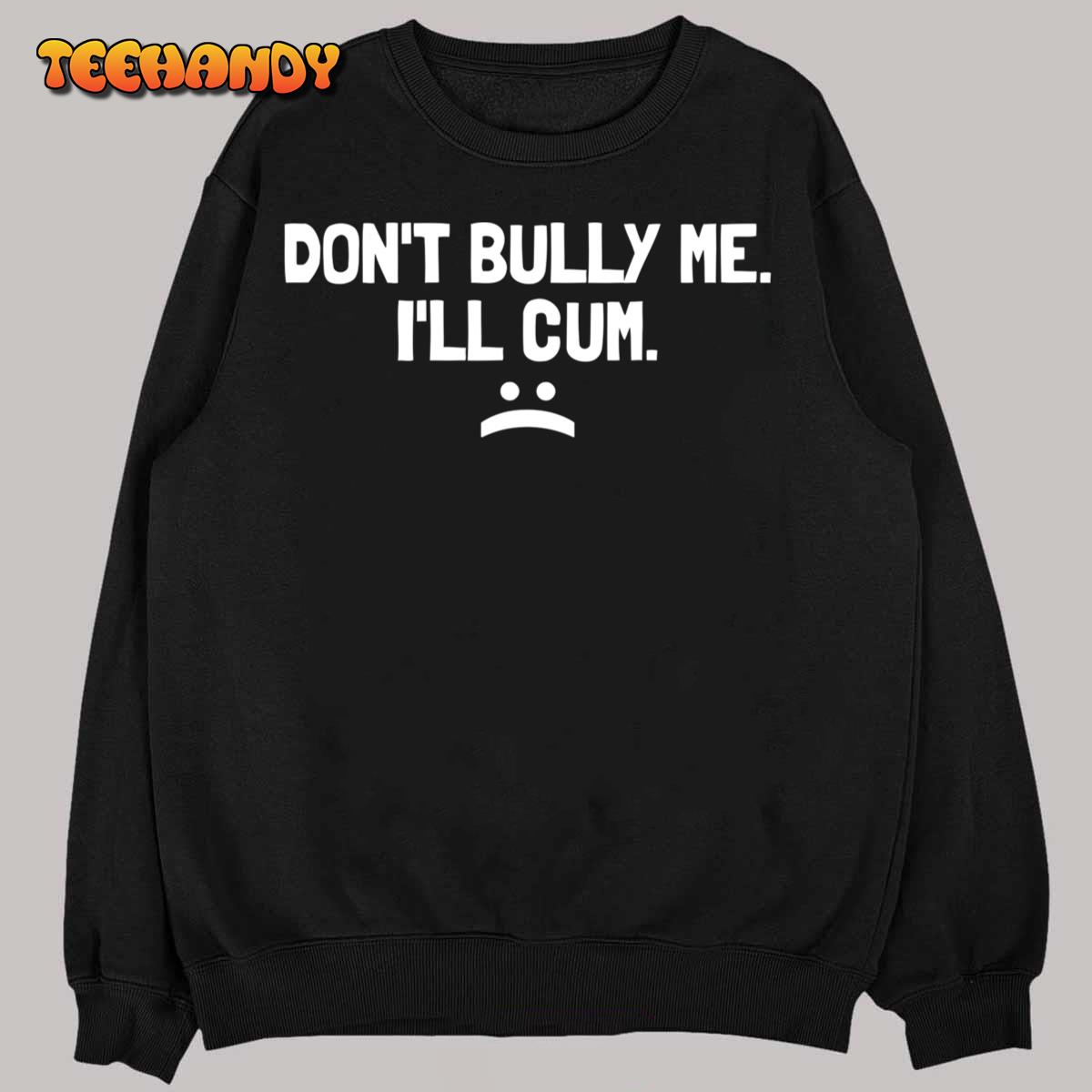 Don’t Bully Me I’ll Cum It Turns Me On Dont Bully Me Ill Cum T-Shirt