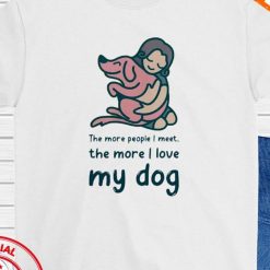 The More People I Meet The More I Love My Dog Unisex T shirt