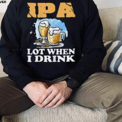 Womens Beer T Shirt IPA Lot When I Drink Funny Drinking Beer Unisex Shirt