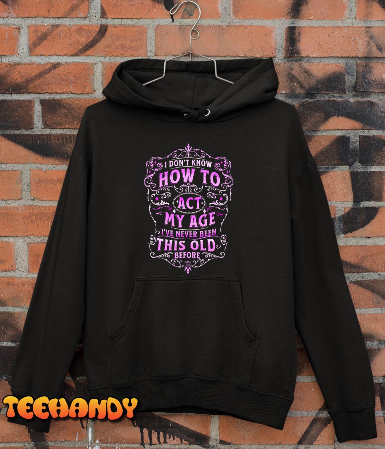 I Don’t Know How To Act My Age I’ve Never Been This Old Age T-Shirt