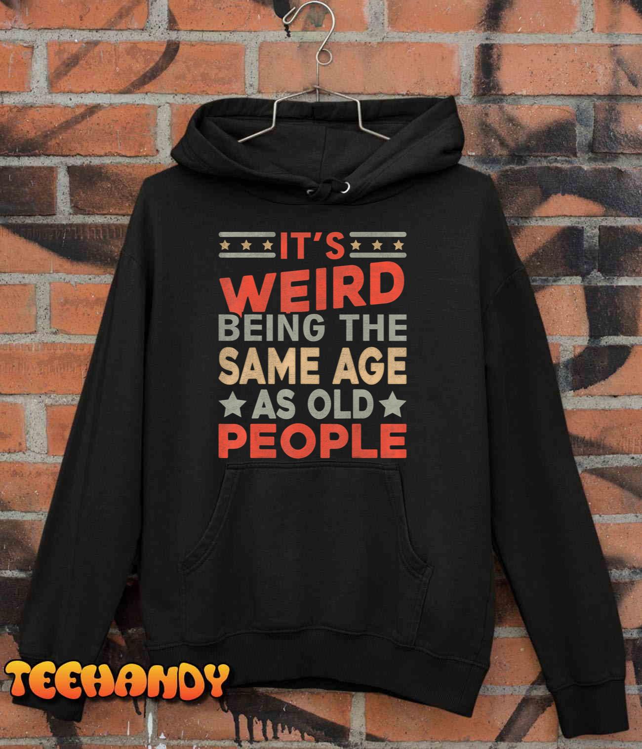 It's Weird Being The Same Age As Old Saying Funny Sarcastic Shirt