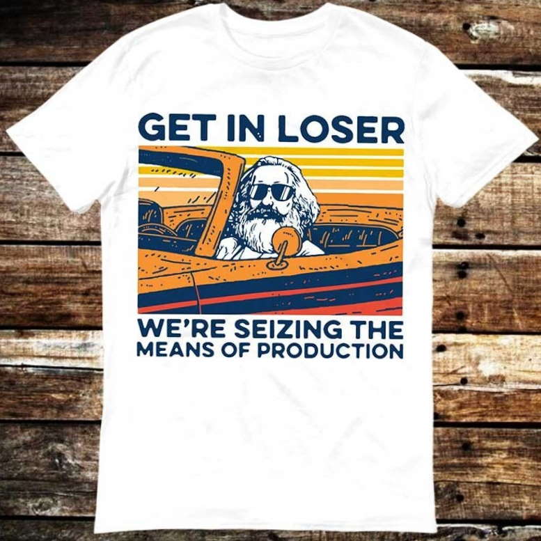 Karl Marx Get In Loser We’re Seizing The Means Of Production T Shirt