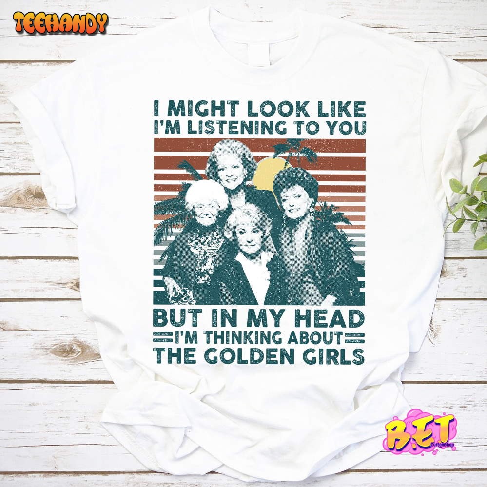 I Might Look Like I’m Listening To You But In My Head I’m Thinking Golden Girls T-Shirt