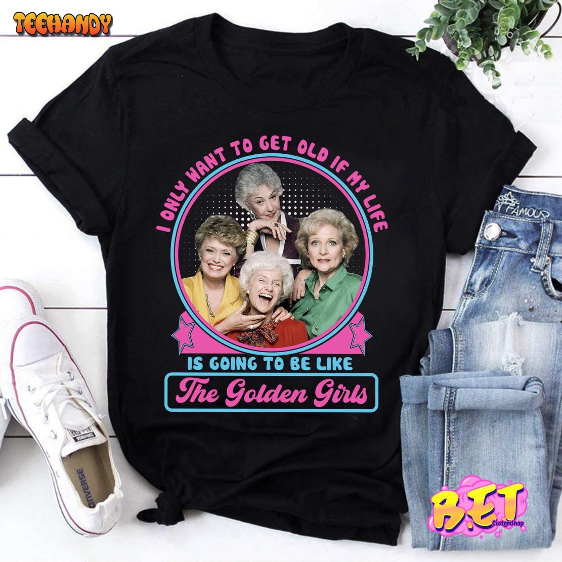 I Only Want To Get Old If My Life Is Going To Be Like The Golden Girls T-Shirt