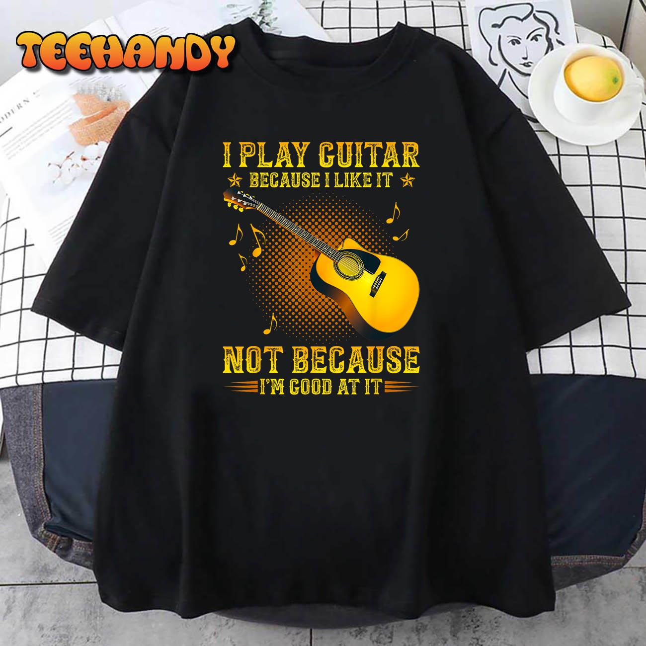 I Play Guitar Because I Like It Not I’m Good At It T-Shirt