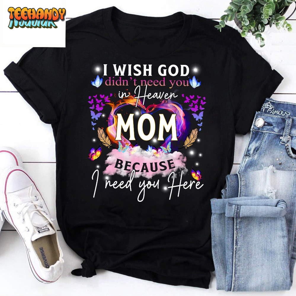 I Wish God Didn’t Need You In Heaven Mom Because I Need You Here Shirt