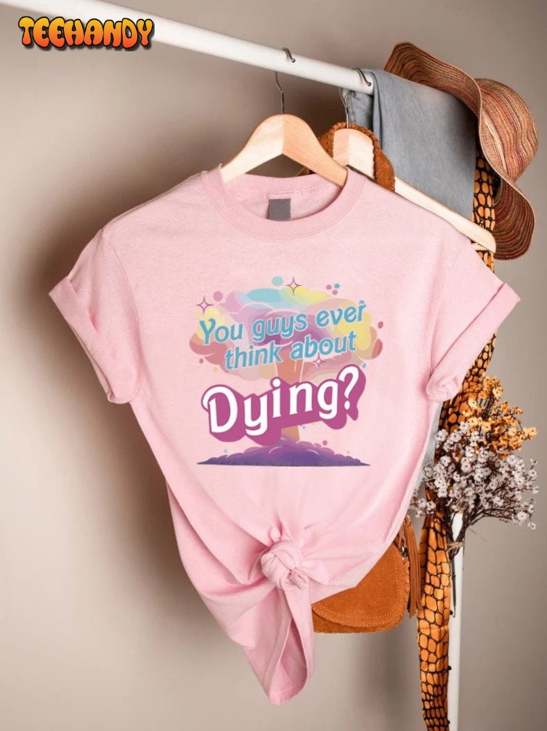 Dying Shirt, Barbie Movie Quote Shirt, You Guys Ever Think About Dying Shirt