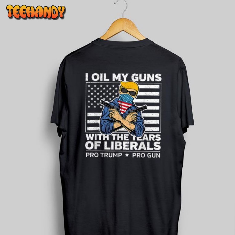 I Oil My Guns With The Tears Of Liberals Pro Trump Pro Guns American Flag Shirt