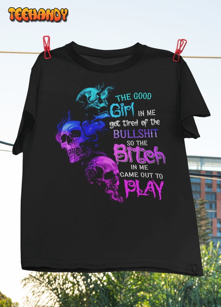 The Good Girl In Me Got Tired Of The Bull So The Bitch In Me Came Out To Play T-Shirt