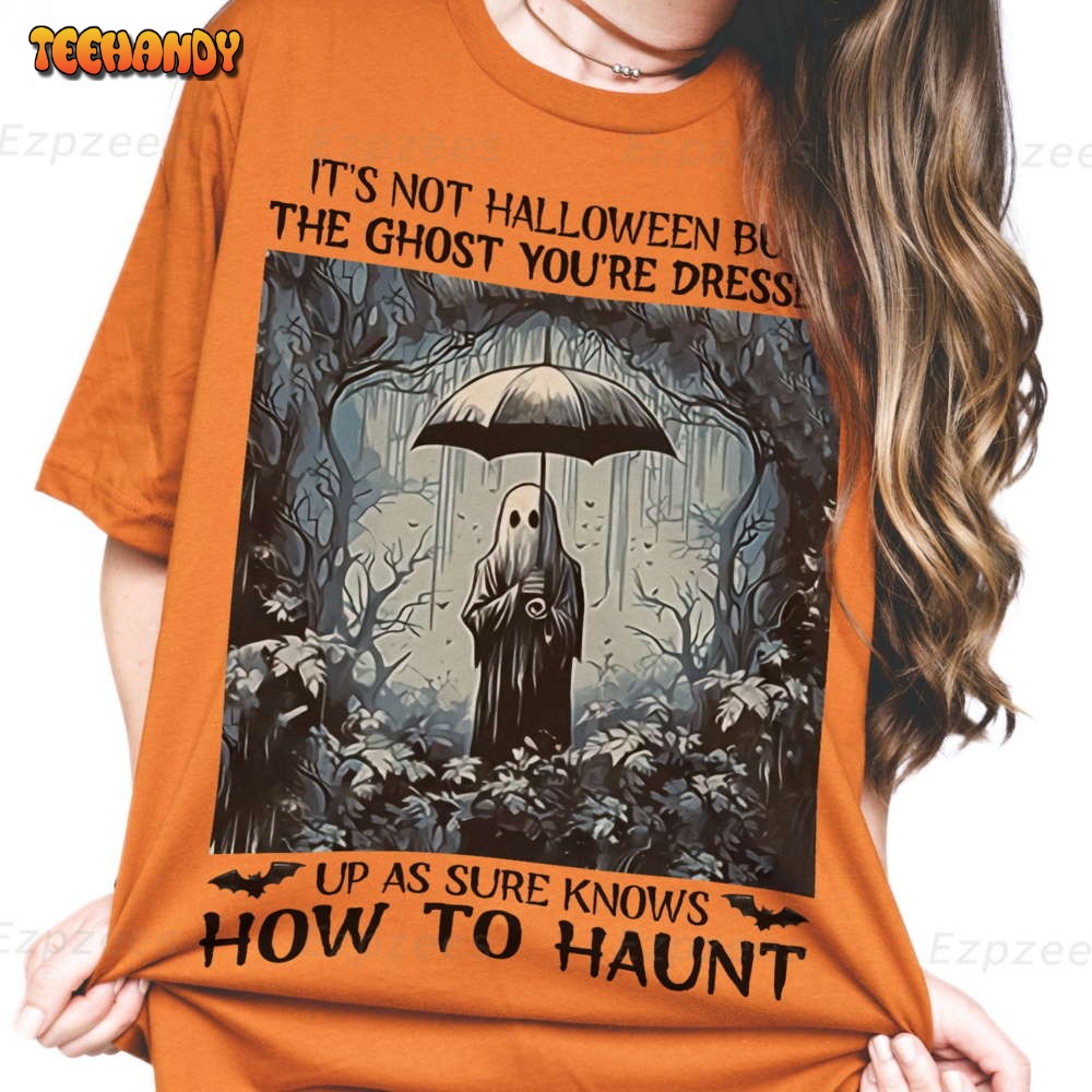 It’s Not Halloween But The Ghost You’re Dressed Up As Sure Knows Shirt