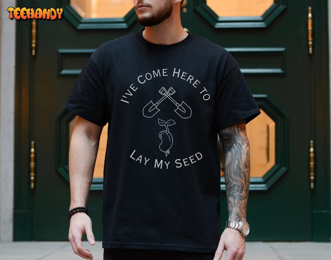 I’ve Come Here to Lay My Seed Gardening Unisex t-shirt