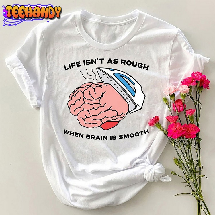 Life Isn’t As Rough When Brain Is Smooth T-Shirt